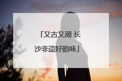 又古又潮 长沙非遗好韵味