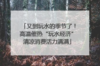 又到玩水的季节了！高温催热“玩水经济” 清凉消费活力满满