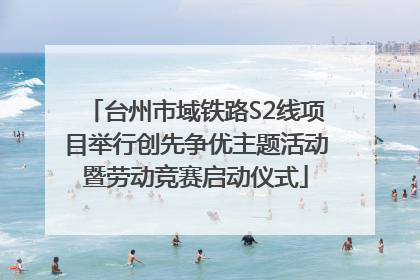 台州市域铁路S2线项目举行创先争优主题活动暨劳动竞赛启动仪式