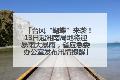 台风“蝴蝶”来袭！13日起湘南局地将迎暴雨大暴雨，省应急委办公室发布汛情提醒