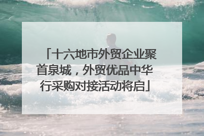 十六地市外贸企业聚首泉城，外贸优品中华行采购对接活动将启