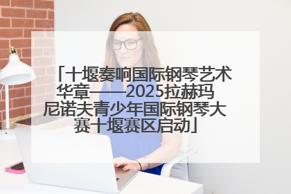 十堰奏响国际钢琴艺术华章——2025拉赫玛尼诺夫青少年国际钢琴大赛十堰赛区启动