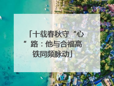 十载春秋守“心”路：他与合福高铁同频脉动