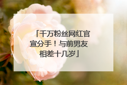 千万粉丝网红官宣分手！与前男友相差十几岁