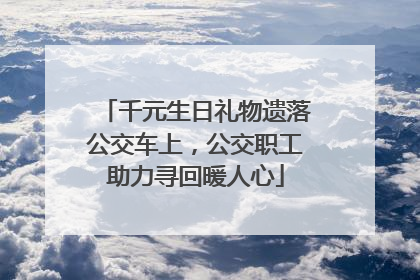 千元生日礼物遗落公交车上，公交职工助力寻回暖人心