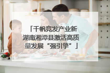 千帆竞发产业新 湖南湘潭县激活高质量发展“强引擎”