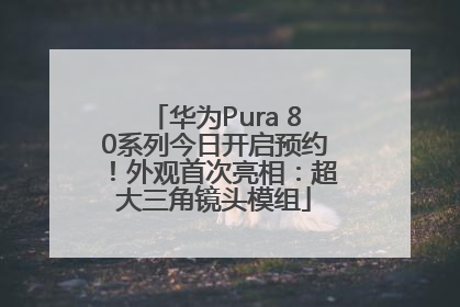 华为Pura 80系列今日开启预约！外观首次亮相：超大三角镜头模组