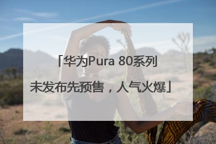 华为Pura 80系列未发布先预售，人气火爆