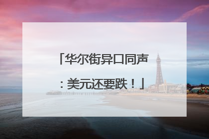 华尔街异口同声：美元还要跌！