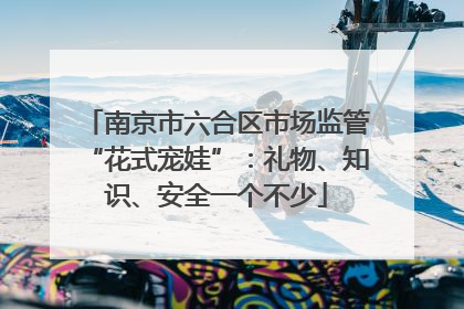 南京市六合区市场监管“花式宠娃”：礼物、知识、安全一个不少
