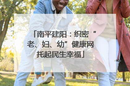 南平建阳：织密“老、妇、幼”健康网托起民生幸福