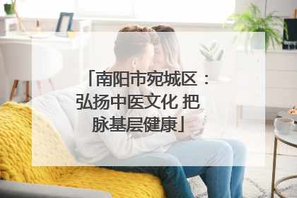 南阳市宛城区：弘扬中医文化 把脉基层健康