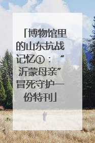 博物馆里的山东抗战记忆①：“沂蒙母亲”冒死守护一份特刊