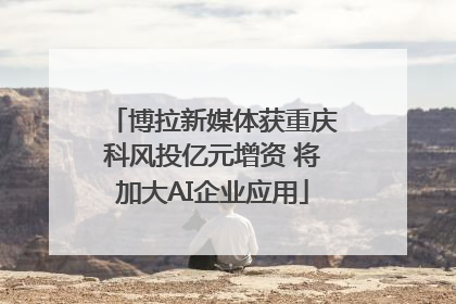 博拉新媒体获重庆科风投亿元增资 将加大AI企业应用