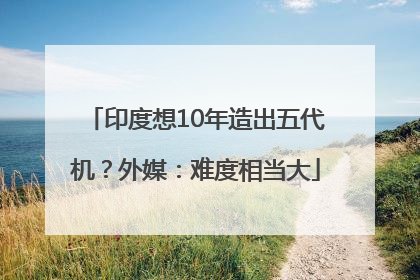 印度想10年造出五代机？外媒：难度相当大