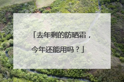 去年剩的防晒霜，今年还能用吗？