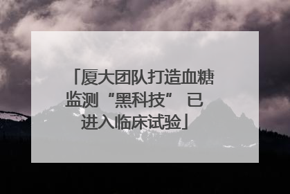 厦大团队打造血糖监测“黑科技” 已进入临床试验