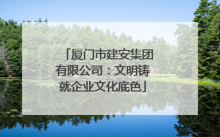 厦门市建安集团有限公司：文明铸就企业文化底色