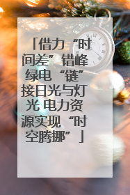 借力“时间差”错峰绿电“链”接日光与灯光 电力资源实现“时空腾挪”