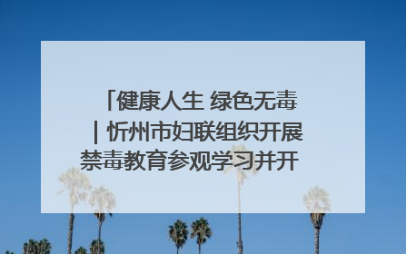 健康人生 绿色无毒｜忻州市妇联组织开展禁毒教育参观学习并开展主题党日活动