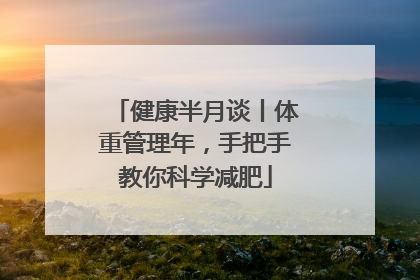 健康半月谈丨体重管理年，手把手教你科学减肥