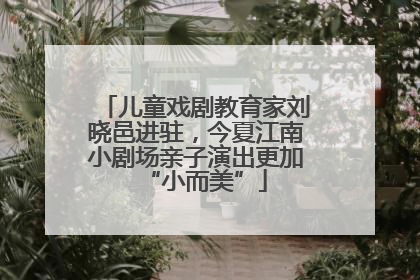 儿童戏剧教育家刘晓邑进驻，今夏江南小剧场亲子演出更加“小而美”
