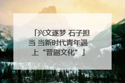 兴文逐梦 石子担当 当新时代青年遇上“晋剧文化”