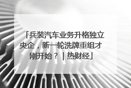 兵装汽车业务升格独立央企，新一轮洗牌重组才刚开始？｜热财经