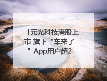 元光科技港股上市 旗下“车来了”App用户超2.9亿，光谷上市公司增至69家
