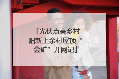 光伏点亮乡村 阳新上余村屋顶“金矿”并网记