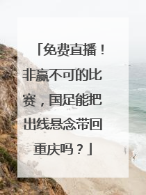 免费直播！非赢不可的比赛，国足能把出线悬念带回重庆吗？