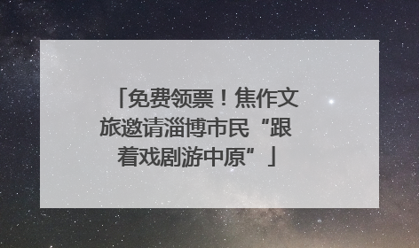 免费领票！焦作文旅邀请淄博市民“跟着戏剧游中原”