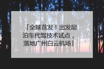 全球首发！出发层泊车代驾技术试点，落地广州白云机场