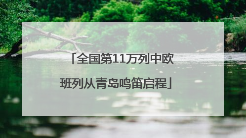 全国第11万列中欧班列从青岛鸣笛启程