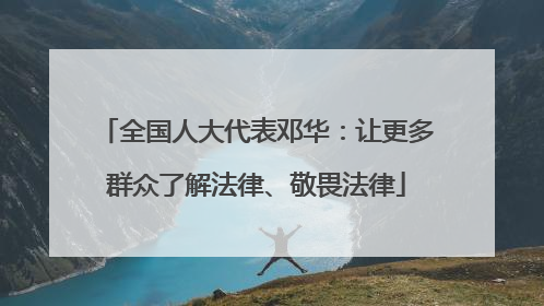 全国人大代表邓华：让更多群众了解法律、敬畏法律