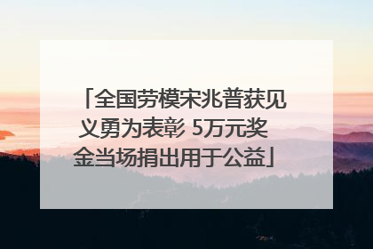全国劳模宋兆普获见义勇为表彰 5万元奖金当场捐出用于公益