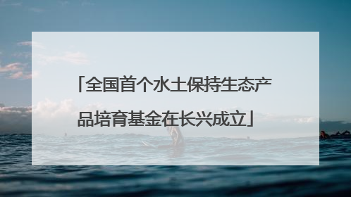 全国首个水土保持生态产品培育基金在长兴成立
