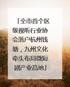 全市首个区级视听行业协会落户杭州钱塘,九州文化牵头布局微短剧产业高地