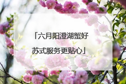 六月阳澄湖蟹好 苏式服务更贴心
