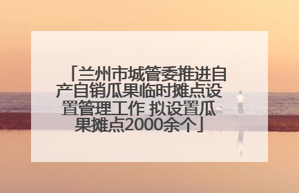 兰州市城管委推进自产自销瓜果临时摊点设置管理工作 拟设置瓜果摊点2000余个