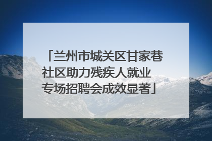 兰州市城关区甘家巷社区助力残疾人就业 专场招聘会成效显著