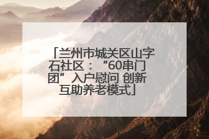 兰州市城关区山字石社区：“60串门团”入户慰问 创新互助养老模式