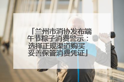兰州市消协发布端午节粽子消费警示：选择正规渠道购买 妥善保管消费凭证