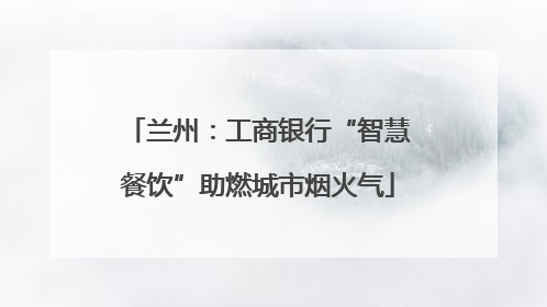兰州：工商银行“智慧餐饮”助燃城市烟火气