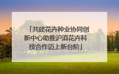 共建花卉种业协同创新中心助推沪滇花卉科技合作迈上新台阶
