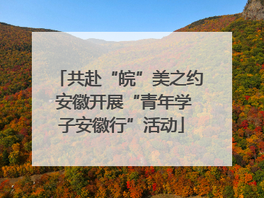 共赴“皖”美之约 安徽开展“青年学子安徽行”活动