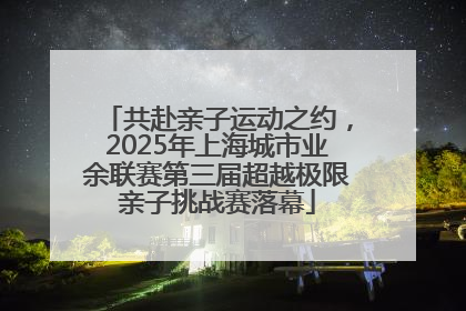共赴亲子运动之约，2025年上海城市业余联赛第三届超越极限亲子挑战赛落幕