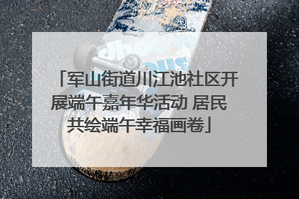 军山街道川江池社区开展端午嘉年华活动 居民共绘端午幸福画卷