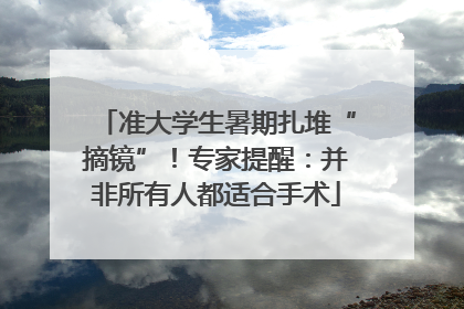 准大学生暑期扎堆“摘镜”！专家提醒：并非所有人都适合手术