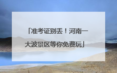 准考证别丢！河南一大波景区等你免费玩